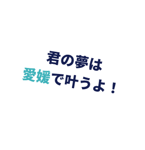 君の夢は愛媛で叶うよ！