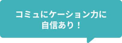 コミュニケーション力に自信あり！