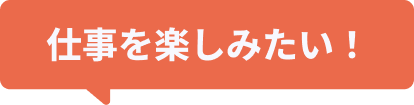 仕事を楽しみたい！